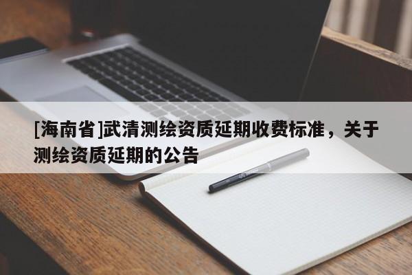 [海南省]武清測繪資質延期收費標準，關于測繪資質延期的公告