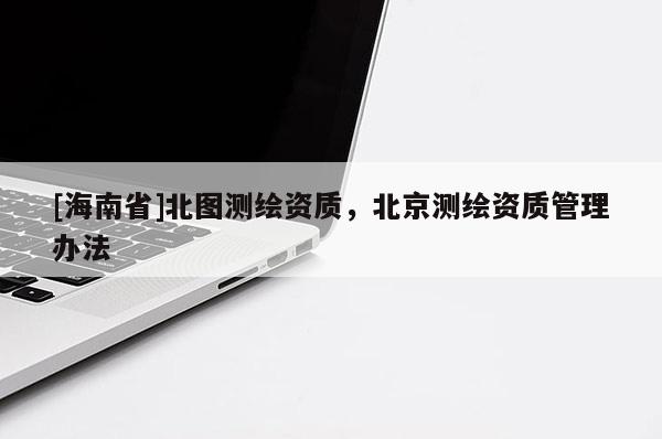 [海南省]北圖測繪資質，北京測繪資質管理辦法