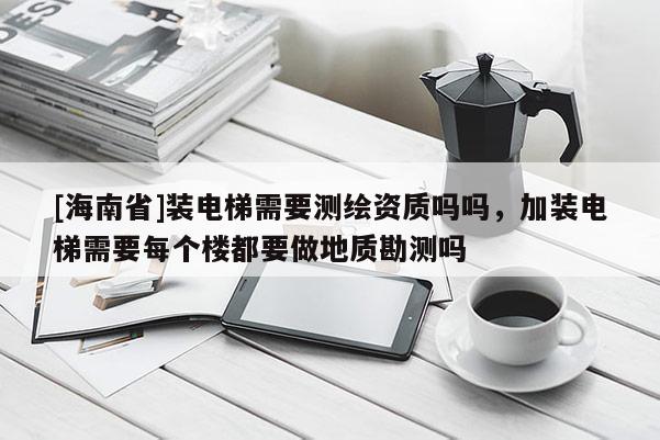 [海南省]裝電梯需要測繪資質嗎嗎，加裝電梯需要每個樓都要做地質勘測嗎