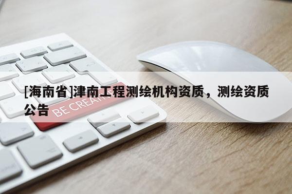 [海南省]津南工程測(cè)繪機(jī)構(gòu)資質(zhì)，測(cè)繪資質(zhì)公告