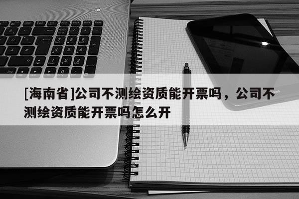 [海南省]公司不測(cè)繪資質(zhì)能開票嗎，公司不測(cè)繪資質(zhì)能開票嗎怎么開