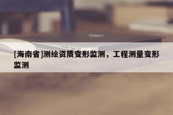 [海南省]測繪資質變形監測，工程測量變形監測