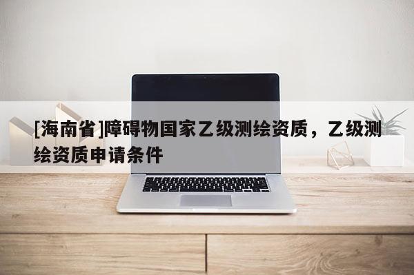 [海南省]障礙物國家乙級測繪資質，乙級測繪資質申請條件