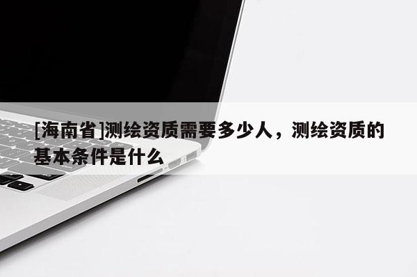 [海南省]測繪資質需要多少人，測繪資質的基本條件是什么