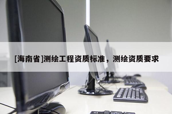 [海南省]測繪工程資質標準，測繪資質要求