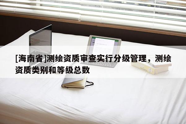 [海南省]測繪資質審查實行分級管理，測繪資質類別和等級總數(shù)