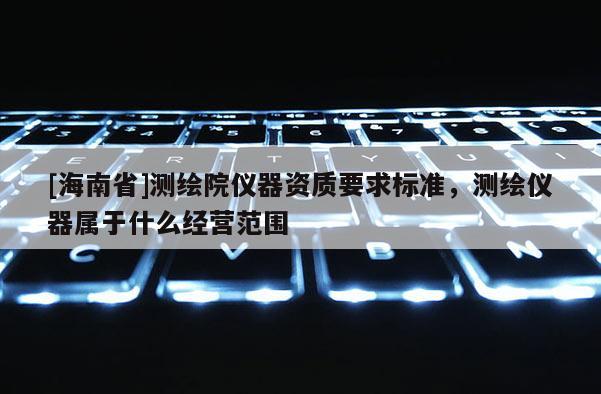 [海南省]測繪院儀器資質要求標準，測繪儀器屬于什么經營范圍