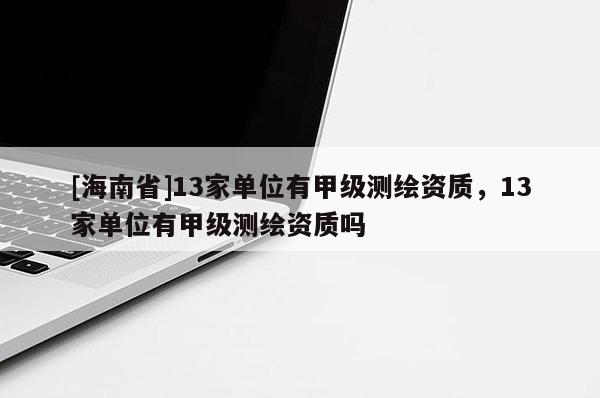 [海南省]13家單位有甲級測繪資質，13家單位有甲級測繪資質嗎