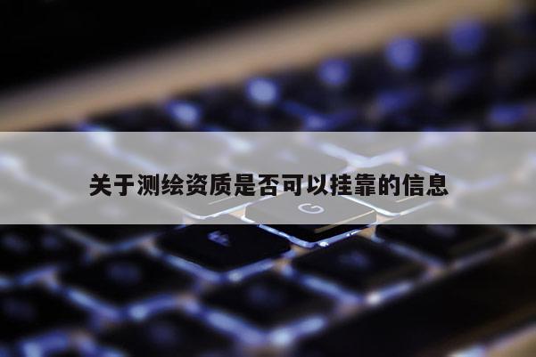 關于測繪資質是否可以掛靠的信息
