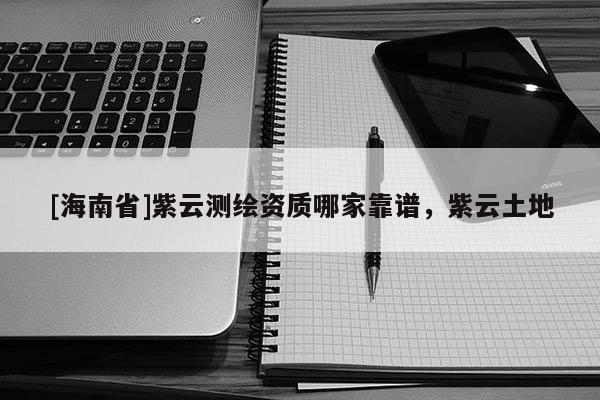 [海南省]紫云測繪資質哪家靠譜，紫云土地