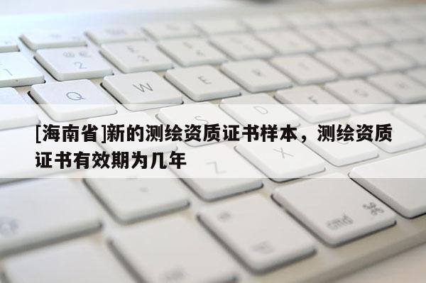 [海南省]新的測繪資質證書樣本，測繪資質證書有效期為幾年