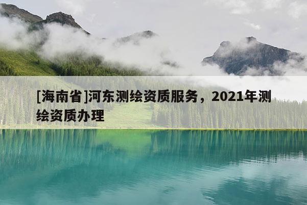 [海南省]河東測繪資質服務，2021年測繪資質辦理