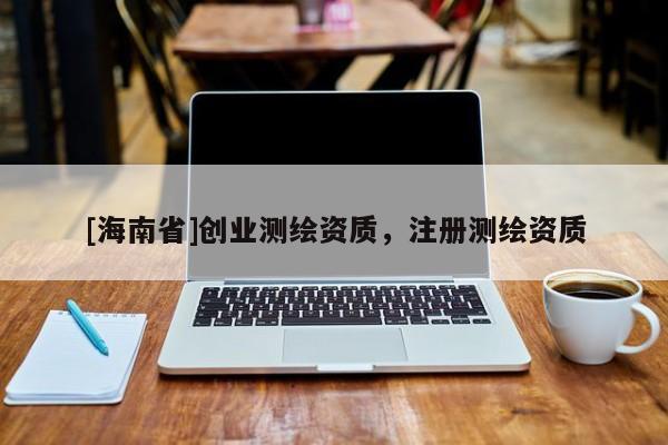 [海南省]創(chuàng)業(yè)測繪資質(zhì)，注冊測繪資質(zhì)