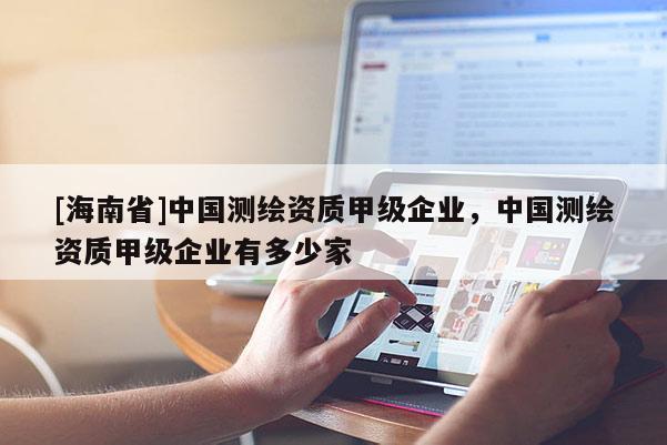 [海南省]中國測繪資質甲級企業，中國測繪資質甲級企業有多少家