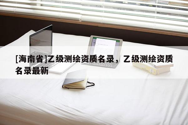 [海南省]乙級測繪資質名錄，乙級測繪資質名錄最新