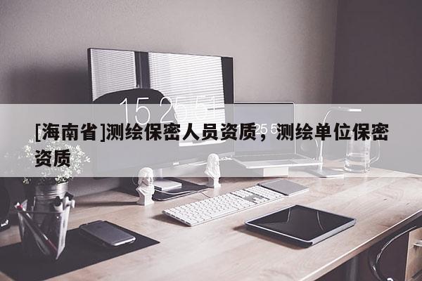 [海南省]測繪保密人員資質，測繪單位保密資質
