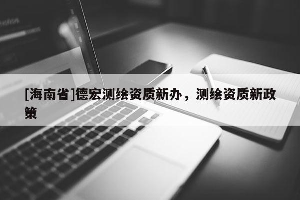 [海南省]德宏測繪資質新辦，測繪資質新政策