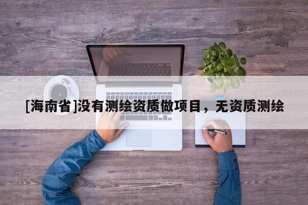 [海南省]沒有測繪資質(zhì)做項目，無資質(zhì)測繪