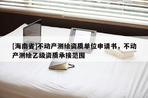 [海南省]不動產測繪資質單位申請書，不動產測繪乙級資質承接范圍