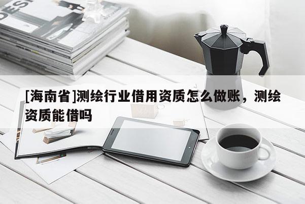 [海南省]測繪行業借用資質怎么做賬，測繪資質能借嗎