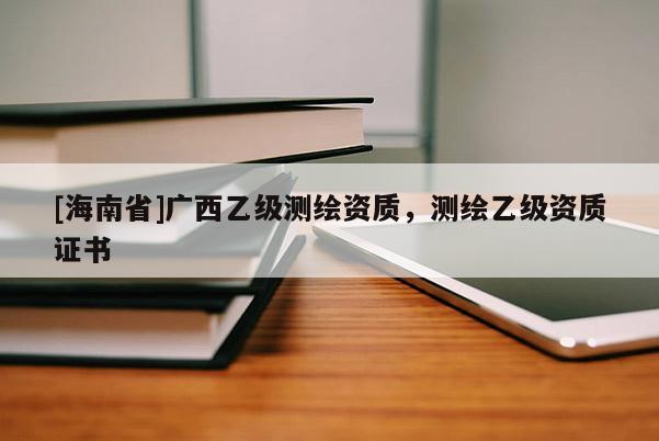 [海南省]廣西乙級(jí)測(cè)繪資質(zhì)，測(cè)繪乙級(jí)資質(zhì)證書(shū)