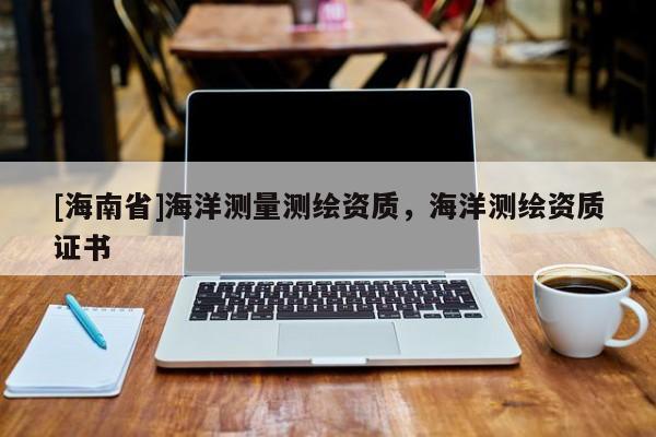 [海南省]海洋測量測繪資質(zhì)，海洋測繪資質(zhì)證書