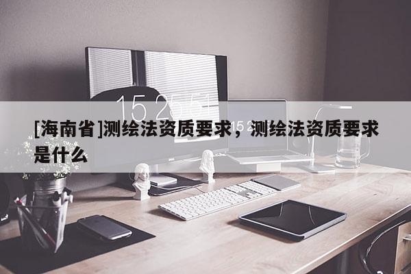 [海南省]測繪法資質要求，測繪法資質要求是什么