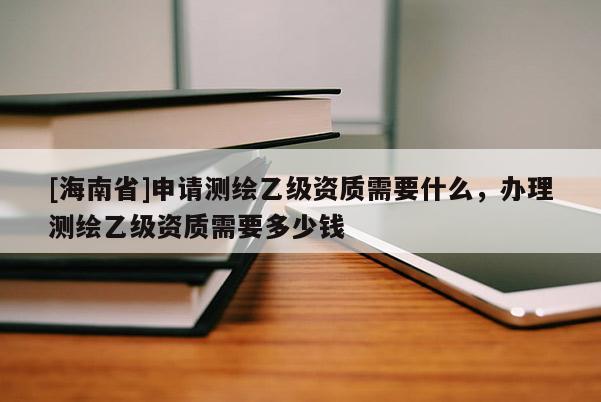 [海南省]申請測繪乙級資質需要什么，辦理測繪乙級資質需要多少錢