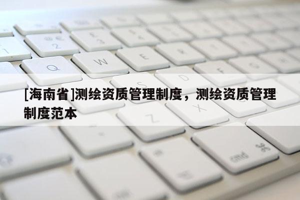 [海南省]測繪資質管理制度，測繪資質管理制度范本
