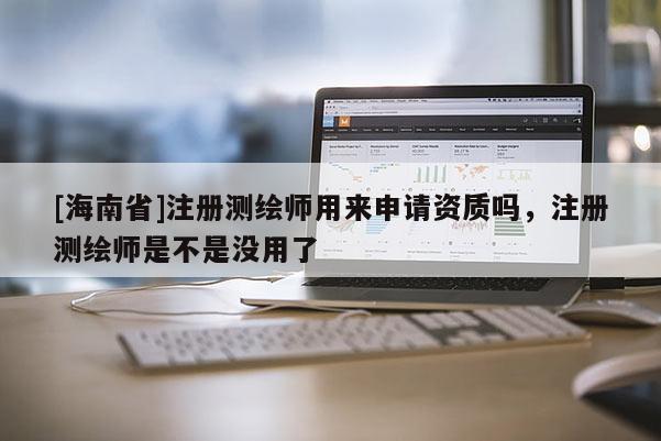 [海南省]注冊(cè)測(cè)繪師用來申請(qǐng)資質(zhì)嗎，注冊(cè)測(cè)繪師是不是沒用了