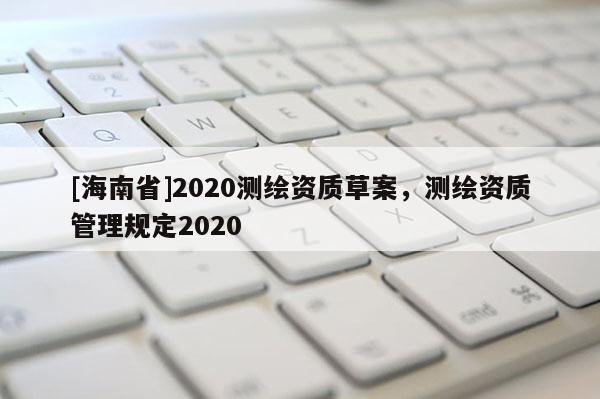 [海南省]2020測繪資質草案，測繪資質管理規定2020