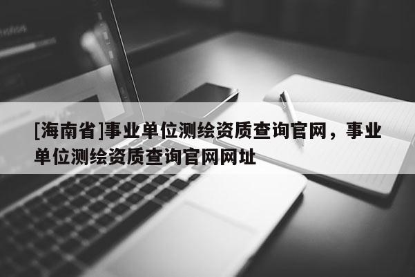 [海南省]事業單位測繪資質查詢官網，事業單位測繪資質查詢官網網址