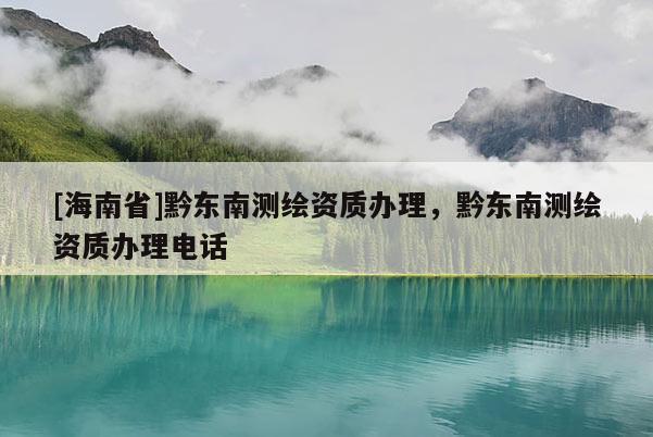 [海南省]黔東南測繪資質辦理，黔東南測繪資質辦理電話