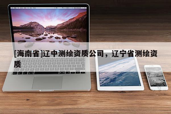[海南省]遼中測繪資質(zhì)公司，遼寧省測繪資質(zhì)