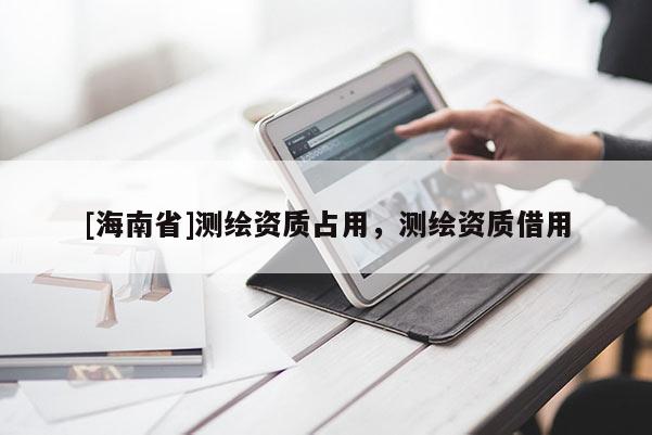 [海南省]測(cè)繪資質(zhì)占用，測(cè)繪資質(zhì)借用