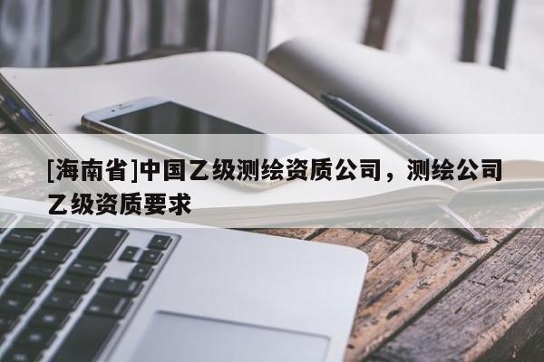 [海南省]中國乙級測繪資質公司，測繪公司乙級資質要求