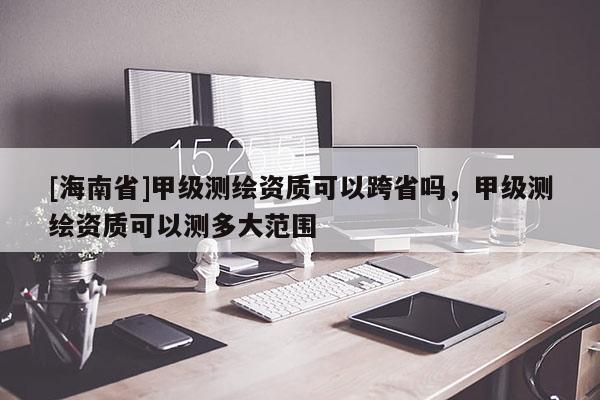 [海南省]甲級測繪資質可以跨省嗎，甲級測繪資質可以測多大范圍