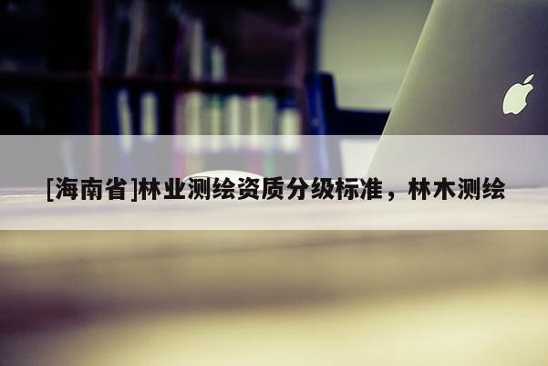 [海南省]林業(yè)測(cè)繪資質(zhì)分級(jí)標(biāo)準(zhǔn)，林木測(cè)繪