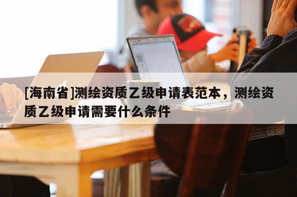 [海南省]測繪資質乙級申請表范本，測繪資質乙級申請需要什么條件