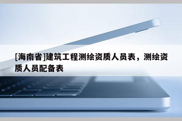 [海南省]建筑工程測繪資質人員表，測繪資質人員配備表