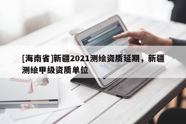 [海南省]新疆2021測繪資質延期，新疆測繪甲級資質單位