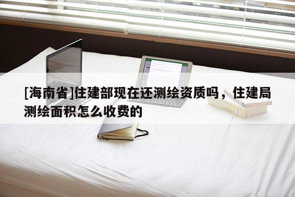 [海南省]住建部現在還測繪資質嗎，住建局測繪面積怎么收費的