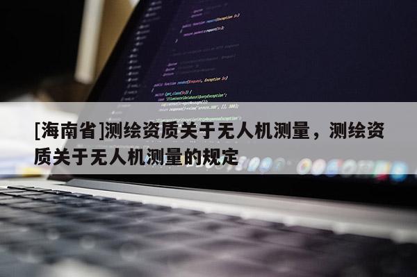 [海南省]測(cè)繪資質(zhì)關(guān)于無(wú)人機(jī)測(cè)量，測(cè)繪資質(zhì)關(guān)于無(wú)人機(jī)測(cè)量的規(guī)定