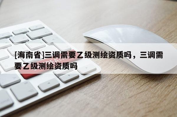 [海南省]三調需要乙級測繪資質嗎，三調需要乙級測繪資質嗎
