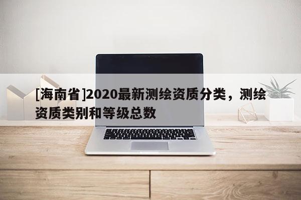 [海南省]2020最新測繪資質分類，測繪資質類別和等級總數