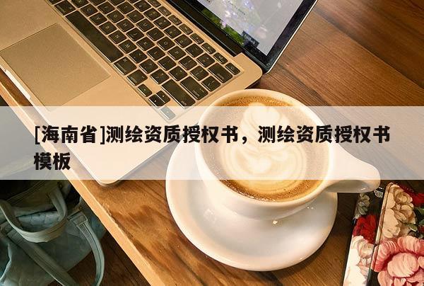 [海南省]測(cè)繪資質(zhì)授權(quán)書(shū)，測(cè)繪資質(zhì)授權(quán)書(shū)模板
