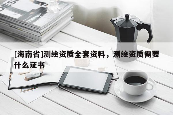 [海南省]測繪資質全套資料，測繪資質需要什么證書