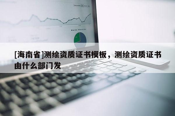 [海南省]測繪資質證書模板，測繪資質證書由什么部門發