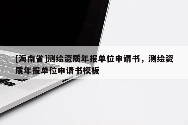 [海南省]測繪資質(zhì)年報單位申請書，測繪資質(zhì)年報單位申請書模板
