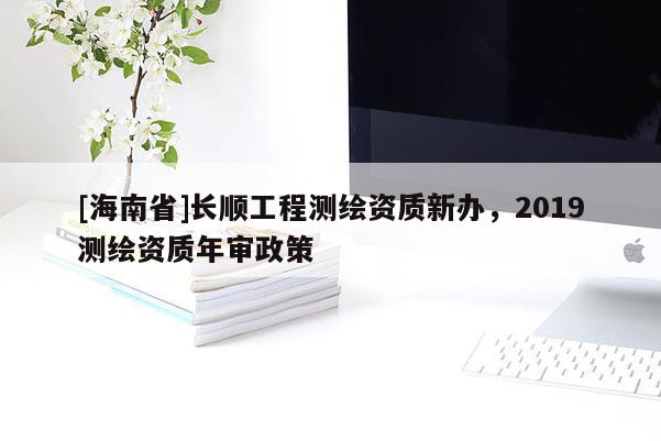 [海南省]長順工程測繪資質新辦，2019測繪資質年審政策